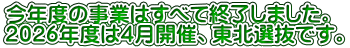 今年度の事業はすべて愁傷しました。 ２０２６年度は４月開催、東北選抜です。