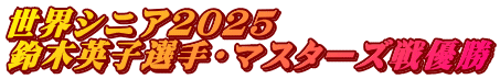 世界シニア2025 鈴木英子選手・マスターズ戦優勝